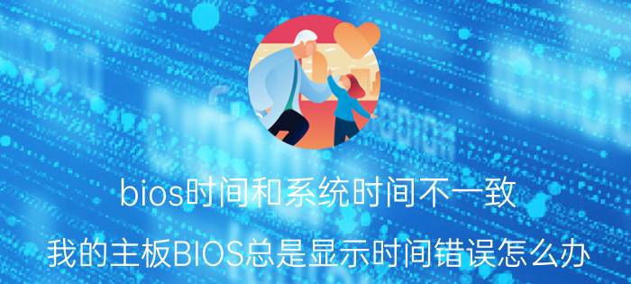 bios时间和系统时间不一致 我的主板BIOS总是显示时间错误怎么办？